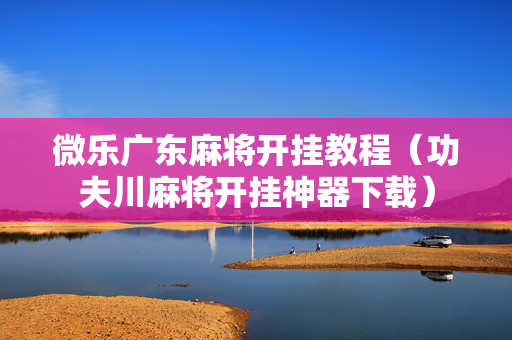 微乐广东麻将开挂教程（功夫川麻将开挂神器下载）