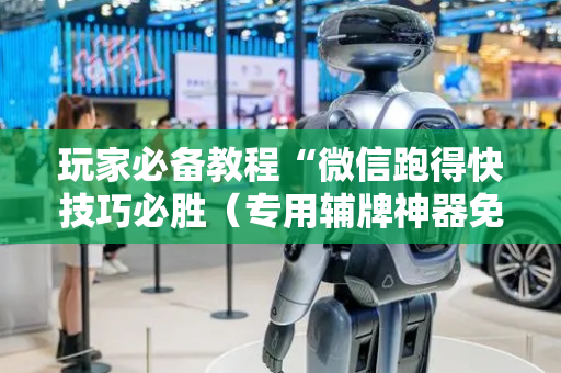 玩家必备教程“微信跑得快技巧必胜（专用辅牌神器免安装）