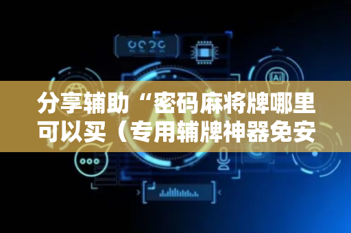 分享辅助“密码麻将牌哪里可以买（专用辅牌神器免安装）
