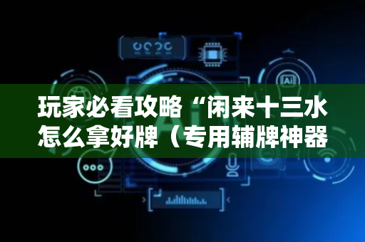 玩家必看攻略“闲来十三水怎么拿好牌（专用辅牌神器免安装）