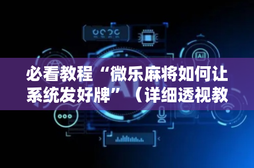 必看教程“微乐麻将如何让系统发好牌”（详细透视教程）-哔哩哔哩