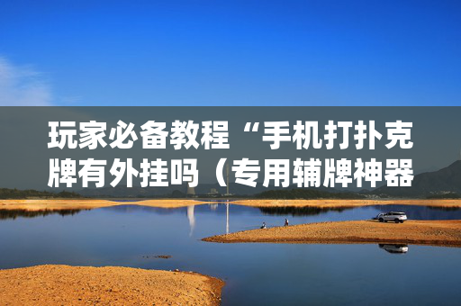 玩家必备教程“手机打扑克牌有外挂吗（专用辅牌神器免安装）