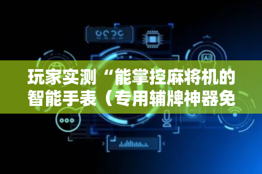 玩家实测“能掌控麻将机的智能手表（专用辅牌神器免安装）