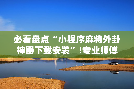 必看盘点“小程序麻将外卦神器下载安装”!专业师傅带你一起了解（详细教程）-抖音