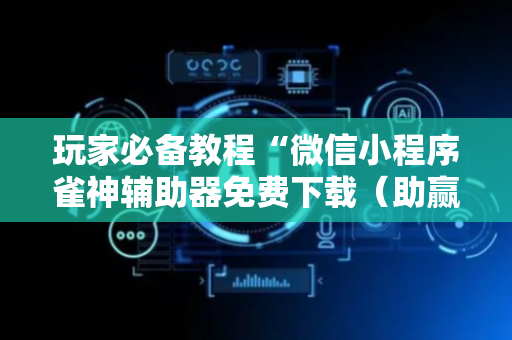 玩家必备教程“微信小程序雀神辅助器免费下载（助赢神器通用版）