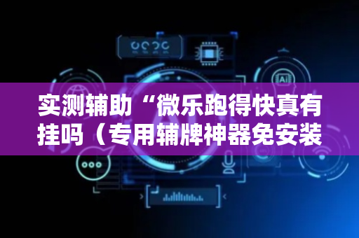 实测辅助“微乐跑得快真有挂吗（专用辅牌神器免安装）