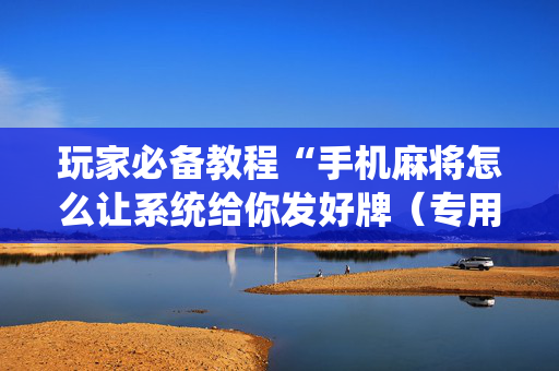 玩家必备教程“手机麻将怎么让系统给你发好牌（专用辅牌神器免安装）