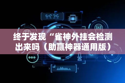 终于发现“雀神外挂会检测出来吗（助赢神器通用版）
