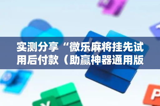 实测分享“微乐麻将挂先试用后付款（助赢神器通用版）