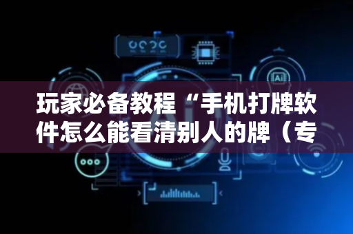 玩家必备教程“手机打牌软件怎么能看清别人的牌（专用辅牌神器免安装）