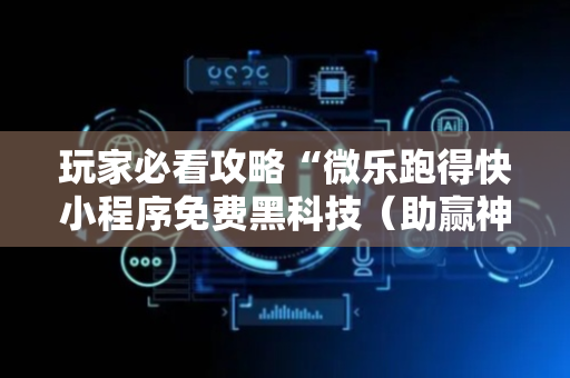 玩家必看攻略“微乐跑得快小程序免费黑科技（助赢神器通用版）