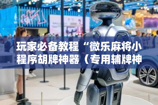 玩家必备教程“微乐麻将小程序胡牌神器（专用辅牌神器免安装）
