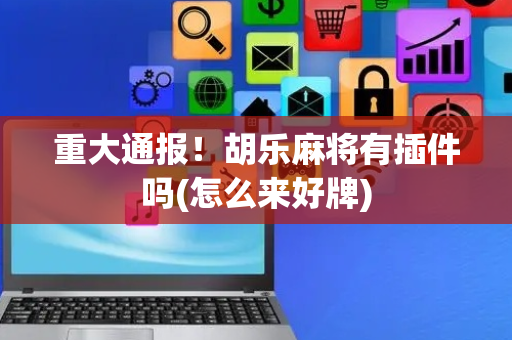重大通报！胡乐麻将有插件吗(怎么来好牌)