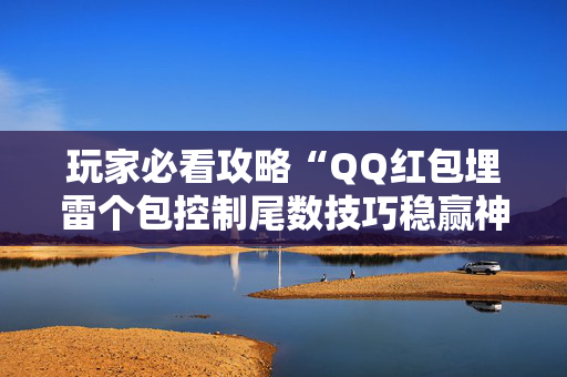 玩家必看攻略“QQ红包埋雷个包控制尾数技巧稳赢神器”（详细透视教程）-哔哩哔哩