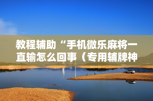 教程辅助“手机微乐麻将一直输怎么回事（专用辅牌神器免安装）
