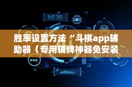 胜率设置方法“斗棋app辅助器（专用辅牌神器免安装）