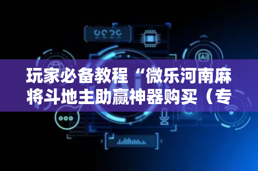 玩家必备教程“微乐河南麻将斗地主助赢神器购买（专用辅牌神器免安装）