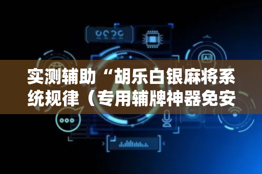 实测辅助“胡乐白银麻将系统规律（专用辅牌神器免安装）