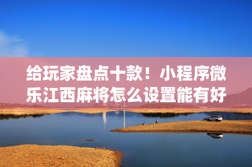 给玩家盘点十款！小程序微乐江西麻将怎么设置能有好牌(手气一直很差)