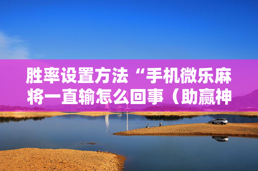 胜率设置方法“手机微乐麻将一直输怎么回事（助赢神器通用版）