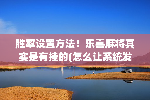 胜率设置方法！乐喜麻将其实是有挂的(怎么让系统发好牌)