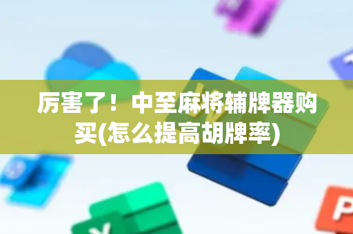 厉害了！中至麻将辅牌器购买(怎么提高胡牌率)