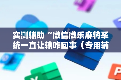 实测辅助“微信微乐麻将系统一直让输咋回事（专用辅牌神器免安装）