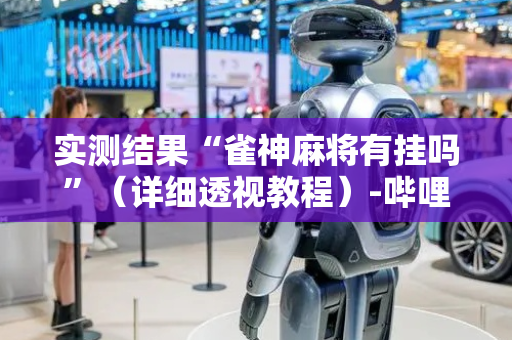 实测结果“雀神麻将有挂吗”（详细透视教程）-哔哩哔哩