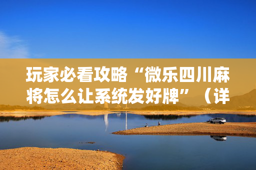 玩家必看攻略“微乐四川麻将怎么让系统发好牌”（详细透视教程）-哔哩哔哩