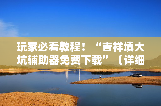 玩家必看教程！“吉祥填大坑辅助器免费下载”（详细透视教程）-哔哩哔哩
