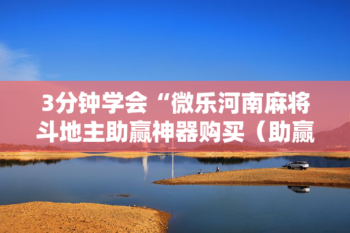 3分钟学会“微乐河南麻将斗地主助赢神器购买（助赢神器通用版）