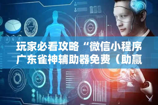 玩家必看攻略“微信小程序广东雀神辅助器免费（助赢神器通用版）