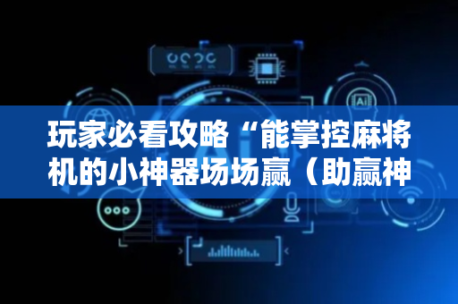玩家必看攻略“能掌控麻将机的小神器场场赢（助赢神器通用版）