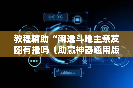 教程辅助“闲逸斗地主亲友圈有挂吗（助赢神器通用版）