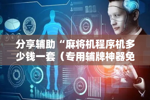 分享辅助“麻将机程序机多少钱一套（专用辅牌神器免安装）