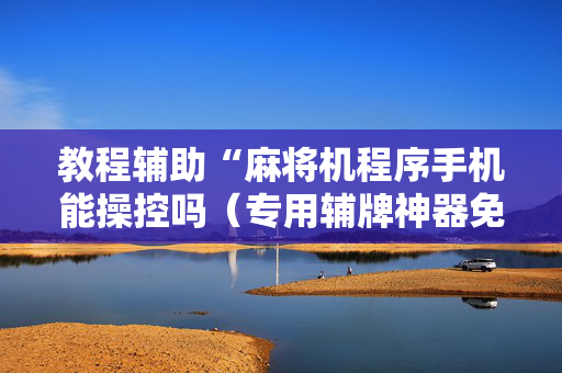 教程辅助“麻将机程序手机能操控吗（专用辅牌神器免安装）