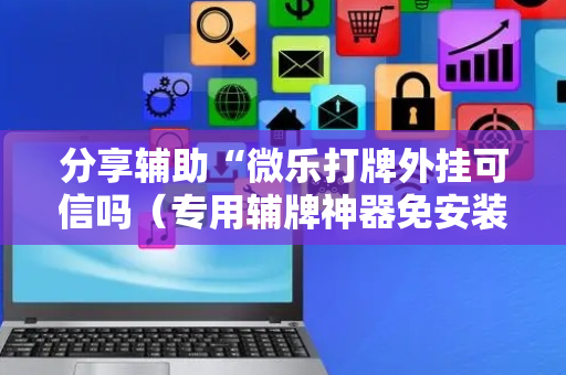 分享辅助“微乐打牌外挂可信吗（专用辅牌神器免安装）
