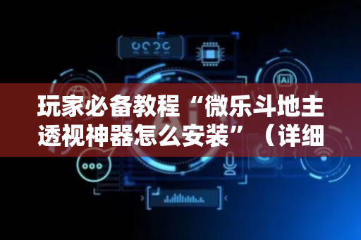 玩家必备教程“微乐斗地主透视神器怎么安装”（详细透视教程）-哔哩哔哩