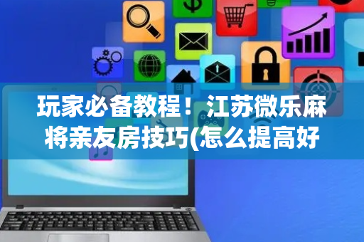 玩家必备教程！江苏微乐麻将亲友房技巧(怎么提高好牌率)