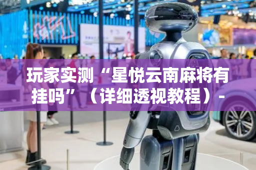 玩家实测“星悦云南麻将有挂吗”（详细透视教程）-哔哩哔哩
