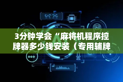 3分钟学会“麻将机程序控牌器多少钱安装（专用辅牌神器免安装）