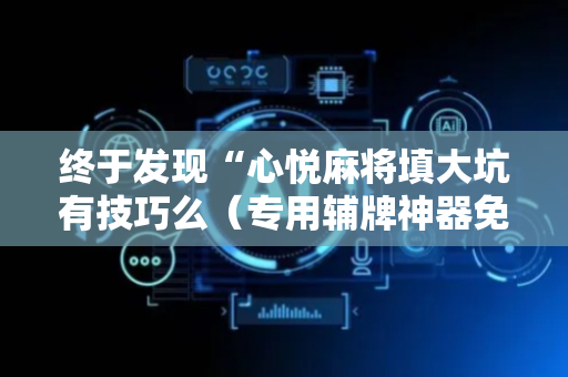 终于发现“心悦麻将填大坑有技巧么（专用辅牌神器免安装）
