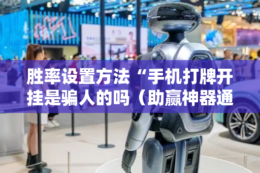 胜率设置方法“手机打牌开挂是骗人的吗（助赢神器通用版）