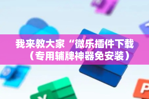 我来教大家“微乐插件下载（专用辅牌神器免安装）