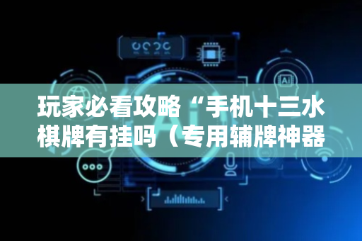 玩家必看攻略“手机十三水棋牌有挂吗（专用辅牌神器免安装）