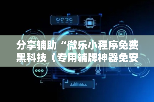 分享辅助“微乐小程序免费黑科技（专用辅牌神器免安装）