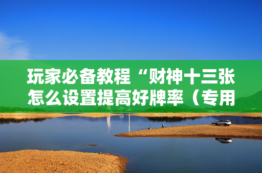 玩家必备教程“财神十三张怎么设置提高好牌率（专用辅牌神器免安装）