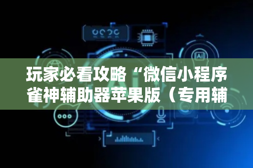 玩家必看攻略“微信小程序雀神辅助器苹果版（专用辅牌神器免安装）