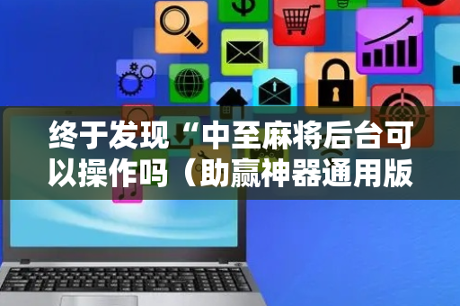 终于发现“中至麻将后台可以操作吗（助赢神器通用版）