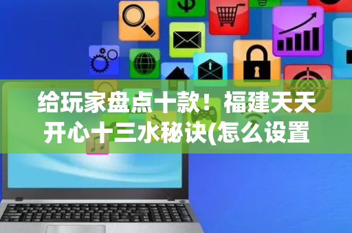 给玩家盘点十款！福建天天开心十三水秘诀(怎么设置才能赢)